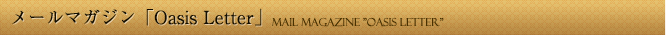 メールマガジン「Oasis Letter」 Mail Magagine ”Oasis Letter”